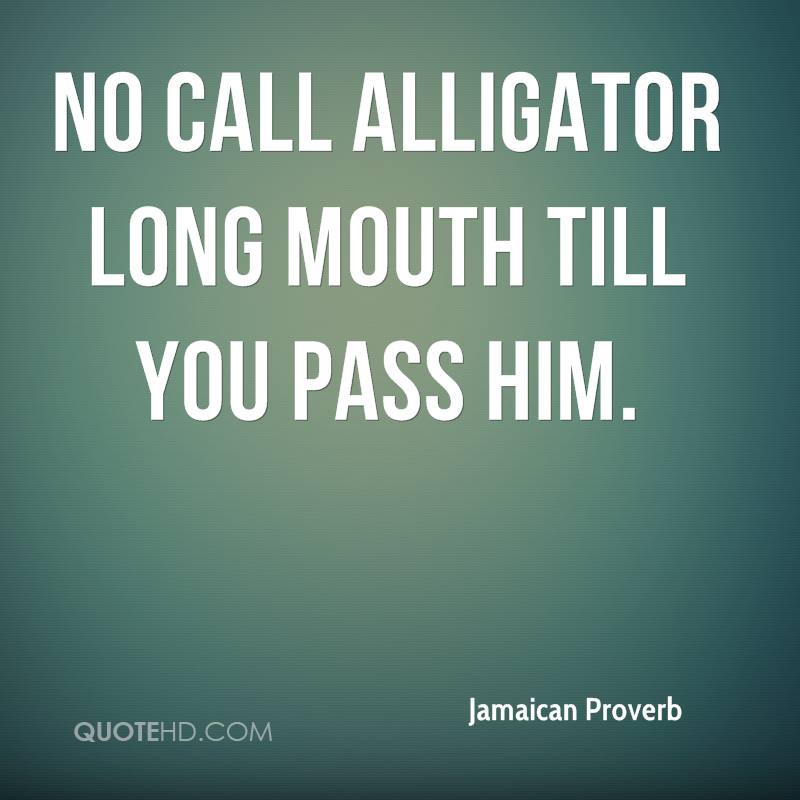 Name:  jamaican-proverb-quote-no-call-alligator-long-mouth-till-you-pass-him.jpg
Views: 399
Size:  55.9 KB